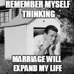 Doghouse | REMEMBER MYSELF THINKING; MARRIAGE WILL EXPAND MY LIFE | image tagged in doghouse | made w/ Imgflip meme maker