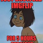 Up all night | JUST BROWSED IMGFLIP; FOR 5 HOURS STRAIGHT | image tagged in maugli_hypnotized,memes,funny | made w/ Imgflip meme maker