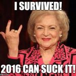 I think I jinxed it... | I SURVIVED! 2016 CAN SUCK IT! | image tagged in betty white | made w/ Imgflip meme maker