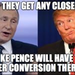 Trump Putin | IF THEY GET ANY CLOSER, MIKE PENCE WILL HAVE TO OFFER CONVERSION THERAPY. | image tagged in trump putin | made w/ Imgflip meme maker