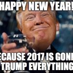 Trump Toast | HAPPY NEW YEAR! BECAUSE 2017 IS GONNA TRUMP EVERYTHING | image tagged in trump toast | made w/ Imgflip meme maker