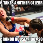 Ronda Rousey 1987-2016 | 2016 TAKES ANOTHER CELEBRITY; RIP RONDA ROUSEY, 1987-2016 | image tagged in rousey,2016,ronda,ufc,207,ufc207 | made w/ Imgflip meme maker