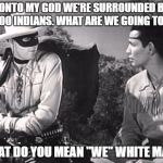 Lone Ranger and Tonto | TONTO MY GOD WE'RE SURROUNDED BY 10,000 INDIANS. WHAT ARE WE GOING TO DO? WHAT DO YOU MEAN "WE" WHITE MAN? | image tagged in lone ranger and tonto | made w/ Imgflip meme maker