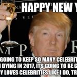 Donald Trump Cheers | HAPPY NEW YEAR; I'M GOING TO KEEP SO MANY CELEBRITIES FROM DYING IN 2017, ITS GOING TO BE GREAT. NOBODY LOVES CELEBRITIES LIKE I DO, TRUST ME | image tagged in donald trump cheers | made w/ Imgflip meme maker