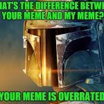 What's the Difference? | WHAT'S THE DIFFERENCE BETWEEN YOUR MEME AND MY MEME? YOUR MEME IS OVERRATED | image tagged in boba fett,difference,overrated,my meme,your meme,star wars | made w/ Imgflip meme maker