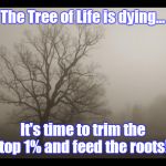 Tree of Life is dying... | The Tree of Life is dying... It's time to trim the top 1% and feed the roots! clh | image tagged in tree,one percent,inequality | made w/ Imgflip meme maker