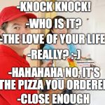 pizza delivery customer | -KNOCK KNOCK! -WHO IS IT? -THE LOVE OF YOUR LIFE. -REALLY? :-); -HAHAHAHA NO, IT'S THE PIZZA YOU ORDERED. -CLOSE ENOUGH | image tagged in pizza delivery customer | made w/ Imgflip meme maker