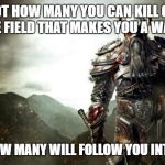 Warrior revenge | ITS NOT HOW MANY YOU CAN KILL ON THE BATTLE FIELD THAT MAKES YOU A WARRIOR; BUT HOW MANY WILL FOLLOW YOU INTO WAR | image tagged in warrior revenge | made w/ Imgflip meme maker