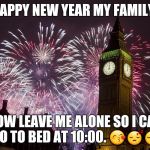 Happy New Year | HAPPY NEW YEAR MY FAMILY! NOW LEAVE ME ALONE SO I CAN GO TO BED AT 10:00. 😙😴😴 | image tagged in happy new year | made w/ Imgflip meme maker