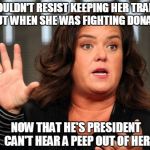 Ladies & Gentlemen, the soft spoken Rosie Odonnell | COULDN'T RESIST KEEPING HER TRAP SHUT WHEN SHE WAS FIGHTING DONALD; NOW THAT HE'S PRESIDENT CAN'T HEAR A PEEP OUT OF HER | image tagged in ladies & gentlemen the soft spoken rosie odonnell | made w/ Imgflip meme maker