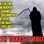 Grim Reaper | WHAT IF THE GRIM REAPER IS TAKING ALL THE CELEBRITIES IN 2016, SO HE CAN HAVE 2017 OFF? DEATH TAKES A HOLIDAY | image tagged in grim reaper | made w/ Imgflip meme maker