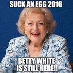 May you be here for 2018 as well :) | SUCK AN EGG 2016; BETTY WHITE IS STILL HERE!! | image tagged in betty white,2016,suck it,bacon,death | made w/ Imgflip meme maker