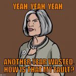 Mallory Archer | YEAH, YEAH, YEAH; ANOTHER YEAR WASTED.  
HOW IS THAT MY FAULT? | image tagged in mallory archer | made w/ Imgflip meme maker