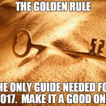 The Golden Rule | THE GOLDEN RULE; THE ONLY GUIDE NEEDED FOR 2017.  MAKE IT A GOOD ONE! | image tagged in the golden rule | made w/ Imgflip meme maker