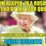 Farewell to Queen Elizabeth | GRIM REAPER, IN A RUSH TO FILL END OF THE YEAR QUOTA... TOOK HIS LAST VICTIM OF THE 2016 CELEBRITY PURGE; QUEEN ELIZABETH | image tagged in farewell to queen elizabeth | made w/ Imgflip meme maker