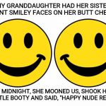 My family puts the FUN in dysFUNctional | MY GRANDDAUGHTER HAD HER SISTER PAINT SMILEY FACES ON HER BUTT CHEEKS; AT MIDNIGHT, SHE MOONED US, SHOOK HER LITTLE BOOTY AND SAID, "HAPPY NUDE REAR!" | image tagged in smiley 2,booty,pun,new years | made w/ Imgflip meme maker