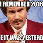Ron Burgundy MBA | I REMEMBER 2016; LIKE IT WAS YESTERDAY | image tagged in ron burgundy mba | made w/ Imgflip meme maker