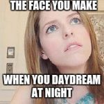 Anna Kendrick Conspiracy | THE FACE YOU MAKE; WHEN YOU DAYDREAM AT NIGHT | image tagged in anna kendrick conspiracy | made w/ Imgflip meme maker