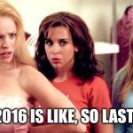 Goodbye 2016 | OMG. 2016 IS LIKE, SO LAST YEAR. | image tagged in mean girls shocked | made w/ Imgflip meme maker