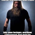 Overly manly metal musician | Guys like girls who can take charge. Ask him out, plan a date, take some hostages, overthrow a government, burn down his ex's house, maybe buy him a puppy. | image tagged in overly manly metal musician | made w/ Imgflip meme maker