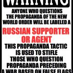 Warning | ANYONE WHO QUESTIONS THE PROPAGANDA OF THE NEW WORLD ORDER WILL BE LABELED A; RUSSIAN SUPPORTER OR AGENT; THIS PROPAGANDA TACTIC IS USED TO STIFLE THOSE WHO QUESTION PROPAGANDA PRECEDING A WAR BASED ON FALSE FLAGS | image tagged in warning | made w/ Imgflip meme maker