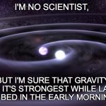 Early Morning Gravity | I'M NO SCIENTIST, BUT I'M SURE THAT GRAVITY IS AT IT'S STRONGEST WHILE LAYING IN BED IN THE EARLY MORNING. | image tagged in gravity waves | made w/ Imgflip meme maker