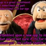 Old people who are not tech savvy  | Technology is a great investment , but sometimes we just don't understand it at our age; We stumbled upon a new app to invest in but we're not sure if its for men or women yet , its called Snatch-chat ! | image tagged in sexual,muppets,technology,inventions,funny memes | made w/ Imgflip meme maker