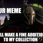 Grievous a fine addition to my collection | YOUR MEME; WILL MAKE A FINE ADDITION TO MY COLLECTION | image tagged in grievous a fine addition to my collection,general grievous,grievous,will make a fine addition to my collection,collecting | made w/ Imgflip meme maker