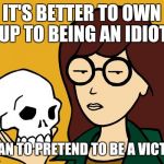 daria | IT'S BETTER TO OWN UP TO BEING AN IDIOT; THAN TO PRETEND TO BE A VICTIM | image tagged in daria,memes | made w/ Imgflip meme maker