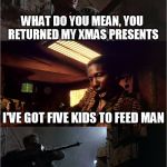 Screwyoubenny | WHAT DO YOU MEAN, YOU RETURNED MY XMAS PRESENTS; I'VE GOT FIVE KIDS TO FEED MAN; SCREW YOU BENNY | image tagged in screwyoubenny,memes | made w/ Imgflip meme maker