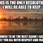 Sunday morning promise | THIS IS THE ONLY RESOLUTION I WILL BE ABLE TO KEEP. I PROMISE TO BE THE BEST ELAINE I CAN BE, TO TREAT YOU ALL WITH RESPECT AND FAIRNESS. | image tagged in sunday morning promise | made w/ Imgflip meme maker