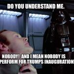 darth vader force choke | DO YOU UNDERSTAND ME. NOBODY!  AND I MEAN NOBODY IS TO PERFORM FOR TRUMPS INAUGURATION! | image tagged in darth vader force choke | made w/ Imgflip meme maker