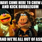 WAKA WAKA, MUTHA FLAKA | WE HAVE COME HERE TO CHEW ASS; AND KICK BUBBLEGUM; AND WE'RE ALL OUT OF ASS | image tagged in muppets,fozzie bear,funny memes,trans,tough,silly | made w/ Imgflip meme maker