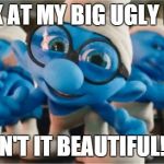 smurfs | LOOK AT MY BIG UGLY FACE; ISN'T IT BEAUTIFUL!!! | image tagged in smurfs | made w/ Imgflip meme maker