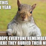 Advice giving squirrel | IN THIS NEW YEAR; I HOPE EVERYONE REMEMBERS WHERE THEY BURIED THEIR NUTS | image tagged in advice giving squirrel | made w/ Imgflip meme maker