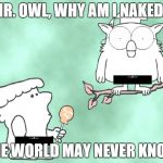 The world may never know | "MR. OWL, WHY AM I NAKED?"; ''THE WORLD MAY NEVER KNOW" | image tagged in the world may never know | made w/ Imgflip meme maker