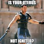 gladiator | IS YOUR UTERUS; NOT IGNITED? | image tagged in gladiator | made w/ Imgflip meme maker