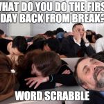 bored | WHAT DO YOU DO THE FIRST DAY BACK FROM BREAK? WORD SCRABBLE | image tagged in bored | made w/ Imgflip meme maker