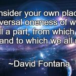 Universal Truth | “Consider your own place in the universal oneness of which we are all a part, from which we all arise, and to which we all return.”; ~David Fontana | image tagged in stars,david fontana,galaxy,planets,space,oneness | made w/ Imgflip meme maker