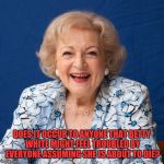 Kind of a Rude Thing to Keep Saying. | DOES IT OCCUR TO ANYONE THAT BETTY WHITE MIGHT FEEL TROUBLED BY EVERYONE ASSUMING SHE IS ABOUT TO DIE? | image tagged in betty white | made w/ Imgflip meme maker
