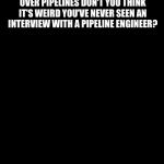 Pipeline | ‪WITH SO MUCH PUBLIC CONCERN OVER PIPELINES DON'T YOU THINK IT'S WEIRD YOU'VE NEVER SEEN AN INTERVIEW WITH A PIPELINE ENGINEER?‬ | image tagged in pipeline,memes | made w/ Imgflip meme maker