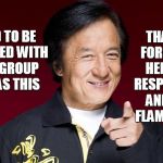 jackie chan being proud | THANKS FOR BEING HELPFUL, RESPECTFUL, AND NOT FLAMING ME; PROUD TO BE AFFILIATED WITH A FINE GROUP SUCH AS THIS | image tagged in jackie chan being proud | made w/ Imgflip meme maker