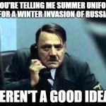 hitler telephone | SO YOU'RE TELLING ME SUMMER UNIFORMS FOR A WINTER INVASION OF RUSSIA; WEREN'T A GOOD IDEA? | image tagged in hitler telephone | made w/ Imgflip meme maker