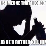 Depression Drinking | I TOLD SOMEONE THAT I LOVED THEM; HE SAID HE'D RATHER KILL HIMSELF | image tagged in depression drinking | made w/ Imgflip meme maker