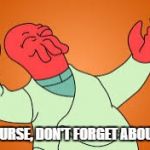 Happy Zoidberg | OF COURSE, DON'T FORGET ABOUT ME! | image tagged in happy zoidberg | made w/ Imgflip meme maker