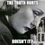 Truth Hurts | THE TRUTH HURTS; DOESN'T IT? | image tagged in truth,truth hurts,haters,crying,tears | made w/ Imgflip meme maker