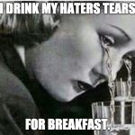 Haters | I DRINK MY HATERS TEARS; FOR BREAKFAST. | image tagged in haters,crying,tears,angry | made w/ Imgflip meme maker