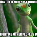 Gecko | I SAVED A TON OF MONEY BY SWITCHING TO; NOT FIGHTING OTHER PEOPLE'S WARS | image tagged in gecko | made w/ Imgflip meme maker