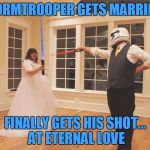 Stormtrooper wedding | STORMTROOPER GETS MARRIED... FINALLY GETS HIS SHOT... AT ETERNAL LOVE | image tagged in stormtrooper wedding | made w/ Imgflip meme maker
