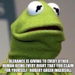 hermit afraid | TOLERANCE IS GIVING TO EVERY OTHER HUMAN BEING EVERY RIGHT THAT YOU CLAIM FOR YOURSELF.

ROBERT GREEN INGERSOLL | image tagged in hermit afraid | made w/ Imgflip meme maker